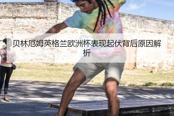 贝林厄姆英格兰欧洲杯表现起伏背后原因解析