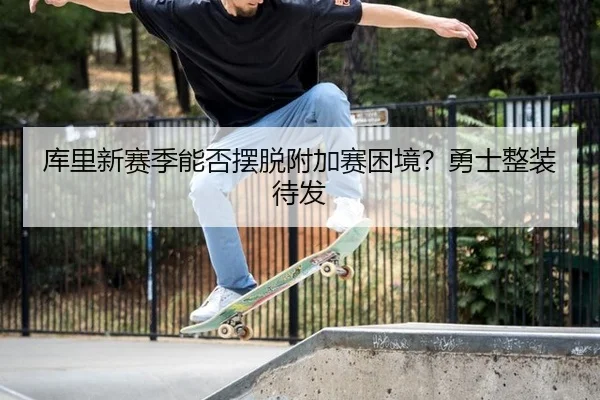 库里新赛季能否摆脱附加赛困境？勇士整装待发