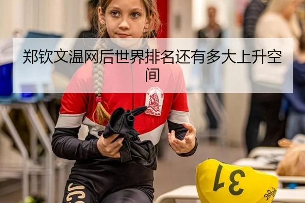 郑钦文温网后世界排名还有多大上升空间